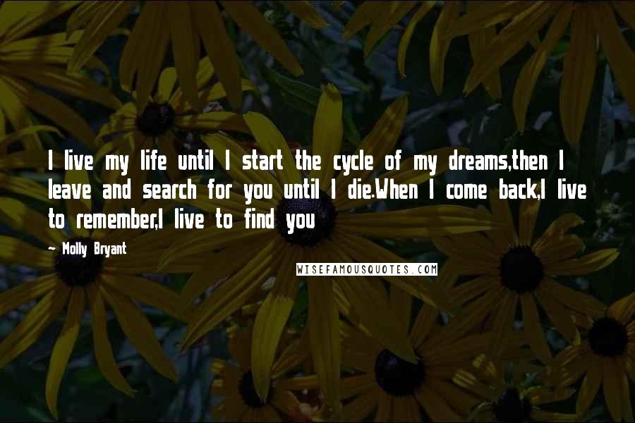 Molly Bryant Quotes: I live my life until I start the cycle of my dreams,then I leave and search for you until I die.When I come back,I live to remember,I live to find you