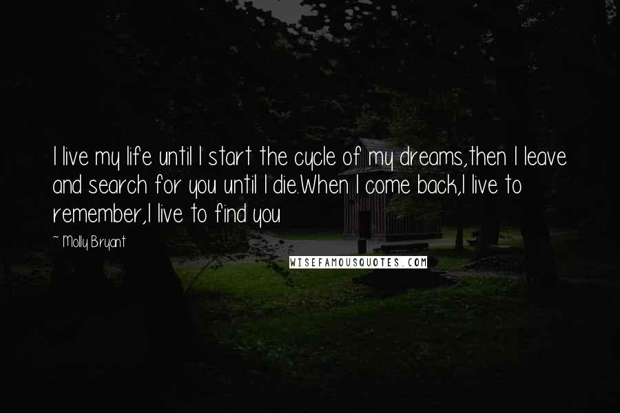 Molly Bryant Quotes: I live my life until I start the cycle of my dreams,then I leave and search for you until I die.When I come back,I live to remember,I live to find you