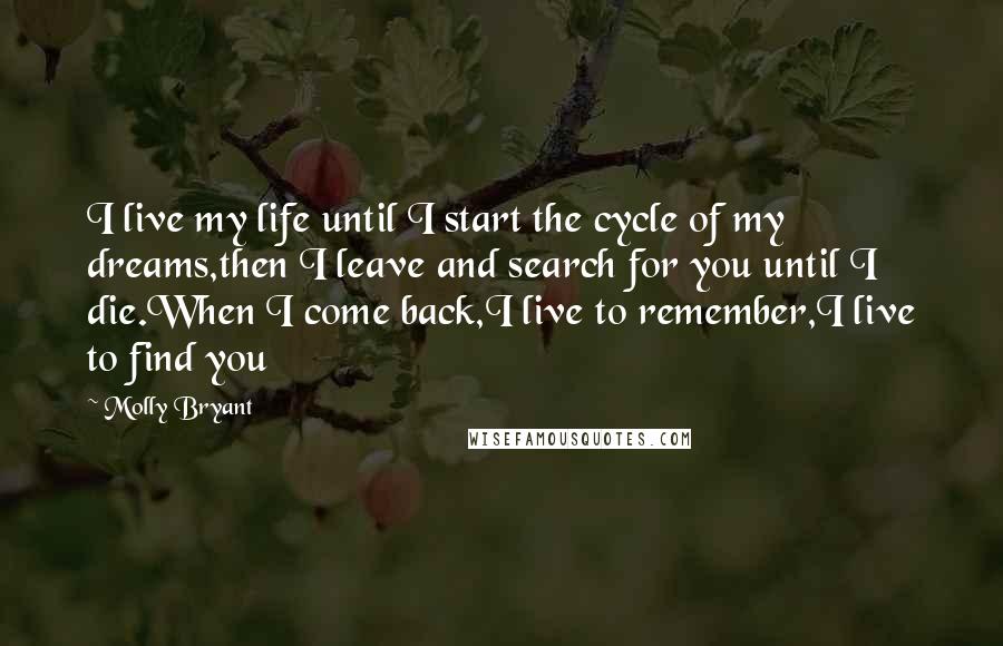 Molly Bryant Quotes: I live my life until I start the cycle of my dreams,then I leave and search for you until I die.When I come back,I live to remember,I live to find you