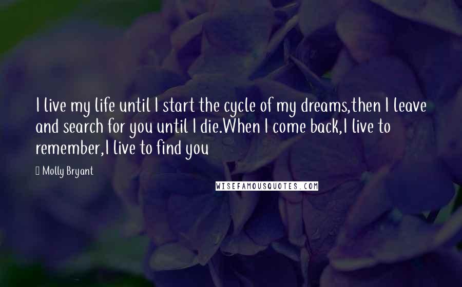 Molly Bryant Quotes: I live my life until I start the cycle of my dreams,then I leave and search for you until I die.When I come back,I live to remember,I live to find you