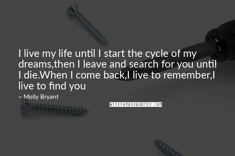 Molly Bryant Quotes: I live my life until I start the cycle of my dreams,then I leave and search for you until I die.When I come back,I live to remember,I live to find you