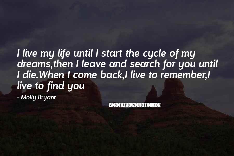 Molly Bryant Quotes: I live my life until I start the cycle of my dreams,then I leave and search for you until I die.When I come back,I live to remember,I live to find you