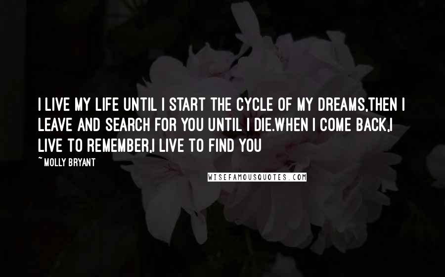 Molly Bryant Quotes: I live my life until I start the cycle of my dreams,then I leave and search for you until I die.When I come back,I live to remember,I live to find you