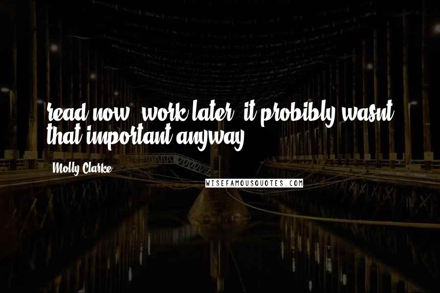 Molly Clarke Quotes: read now, work later. it probibly wasnt that important anyway!