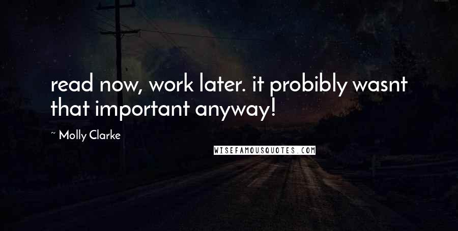 Molly Clarke Quotes: read now, work later. it probibly wasnt that important anyway!