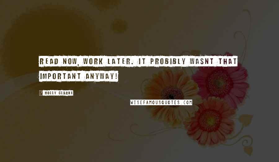 Molly Clarke Quotes: read now, work later. it probibly wasnt that important anyway!