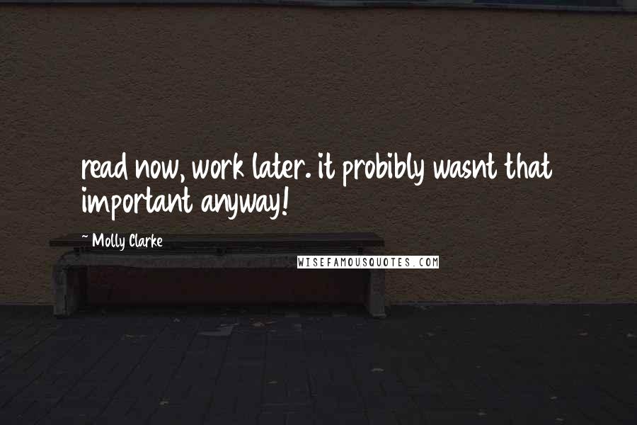 Molly Clarke Quotes: read now, work later. it probibly wasnt that important anyway!