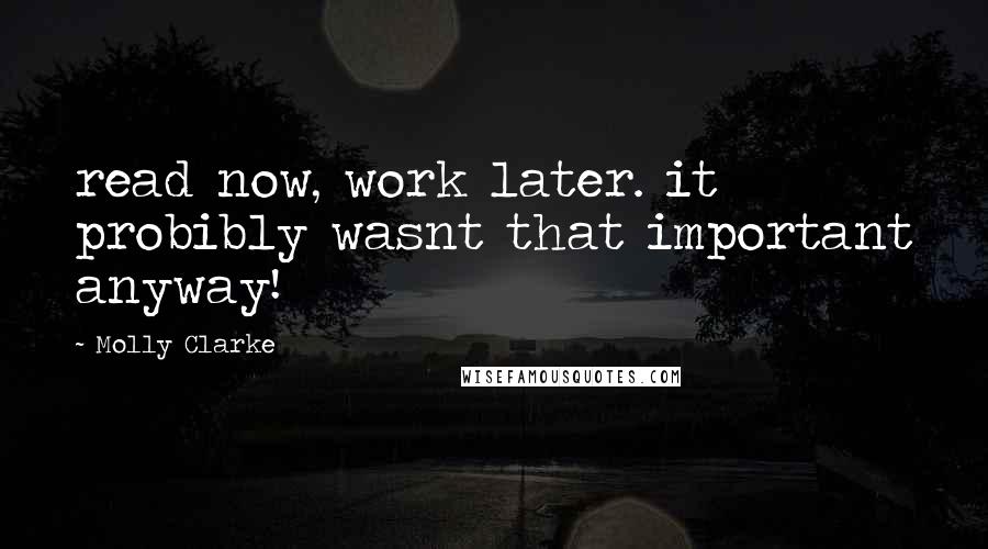 Molly Clarke Quotes: read now, work later. it probibly wasnt that important anyway!