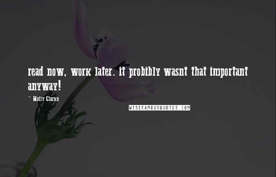 Molly Clarke Quotes: read now, work later. it probibly wasnt that important anyway!