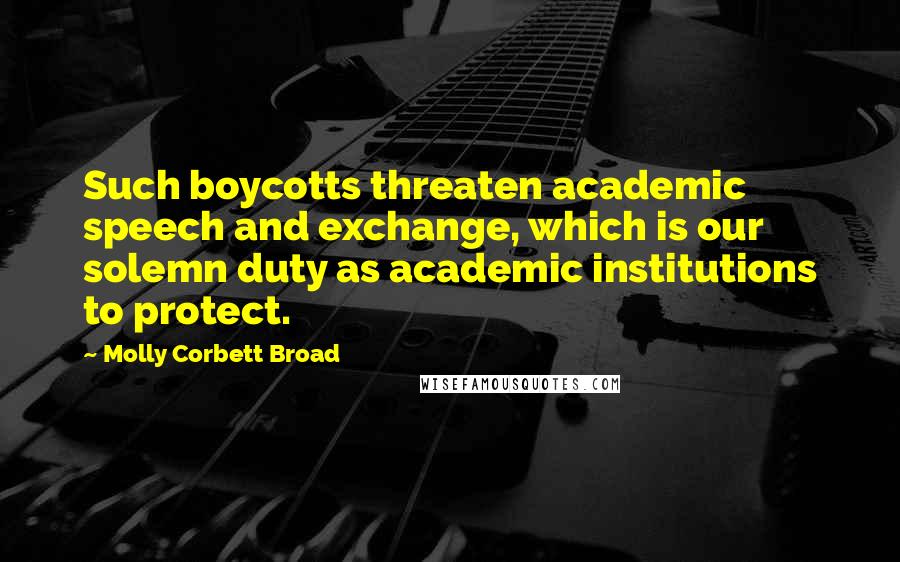 Molly Corbett Broad Quotes: Such boycotts threaten academic speech and exchange, which is our solemn duty as academic institutions to protect.