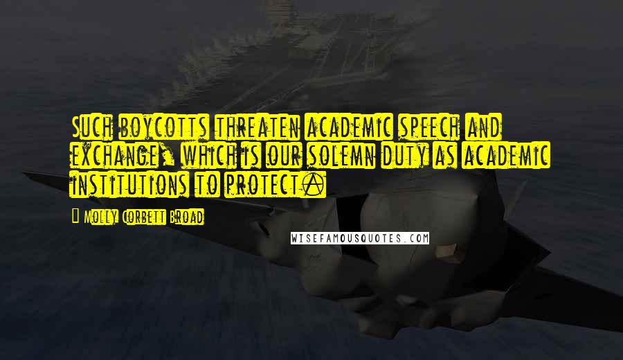 Molly Corbett Broad Quotes: Such boycotts threaten academic speech and exchange, which is our solemn duty as academic institutions to protect.