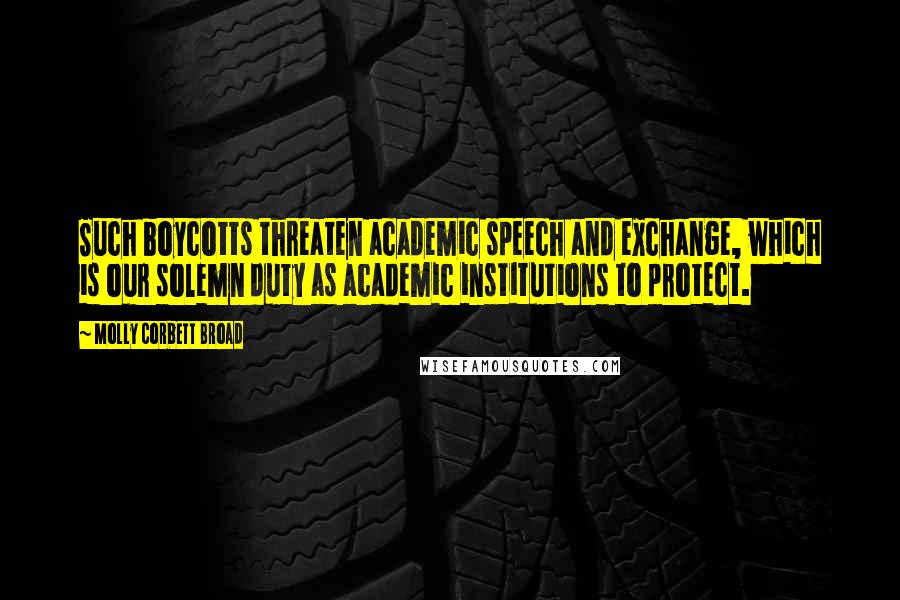 Molly Corbett Broad Quotes: Such boycotts threaten academic speech and exchange, which is our solemn duty as academic institutions to protect.