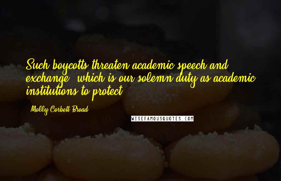 Molly Corbett Broad Quotes: Such boycotts threaten academic speech and exchange, which is our solemn duty as academic institutions to protect.