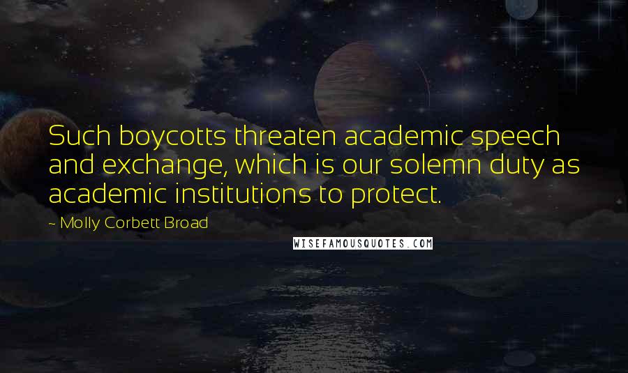 Molly Corbett Broad Quotes: Such boycotts threaten academic speech and exchange, which is our solemn duty as academic institutions to protect.