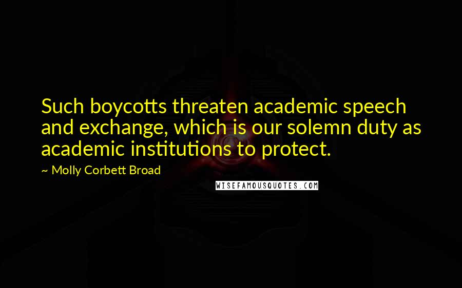 Molly Corbett Broad Quotes: Such boycotts threaten academic speech and exchange, which is our solemn duty as academic institutions to protect.