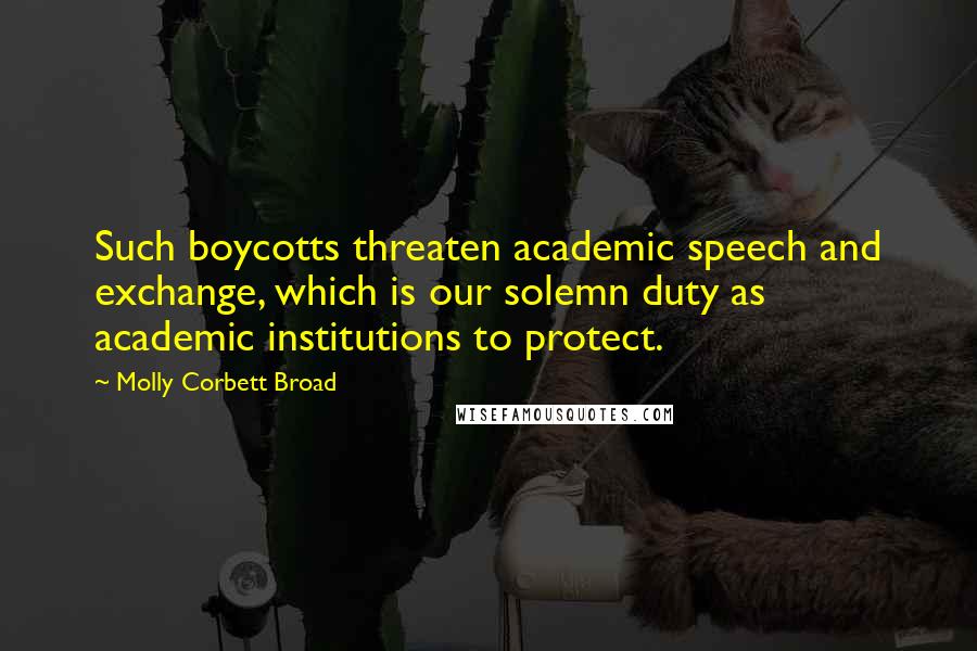 Molly Corbett Broad Quotes: Such boycotts threaten academic speech and exchange, which is our solemn duty as academic institutions to protect.