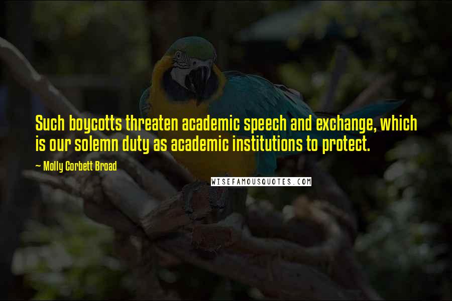 Molly Corbett Broad Quotes: Such boycotts threaten academic speech and exchange, which is our solemn duty as academic institutions to protect.