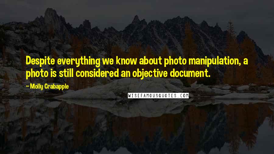 Molly Crabapple Quotes: Despite everything we know about photo manipulation, a photo is still considered an objective document.