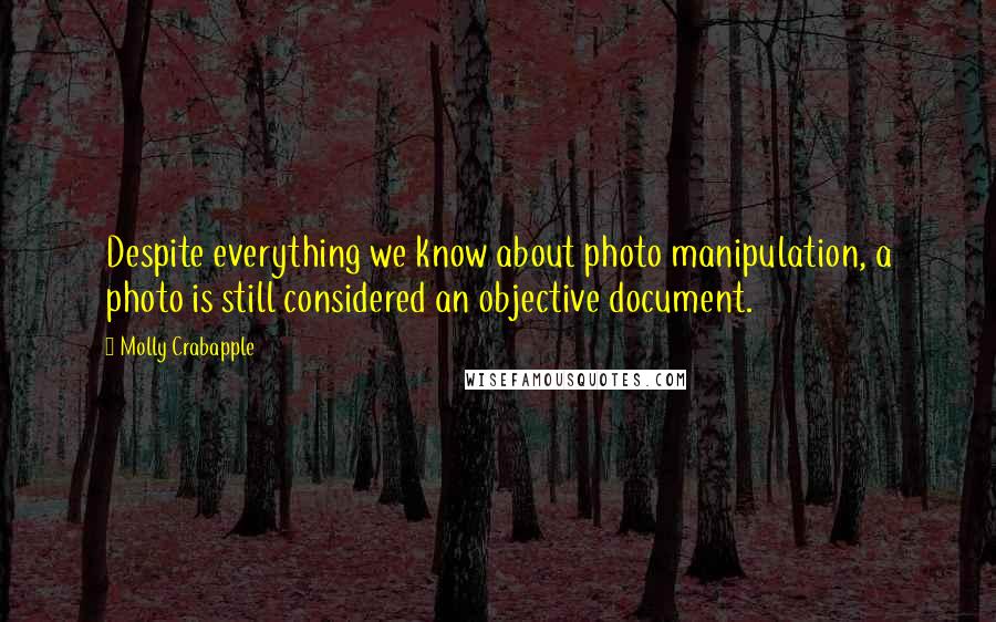 Molly Crabapple Quotes: Despite everything we know about photo manipulation, a photo is still considered an objective document.