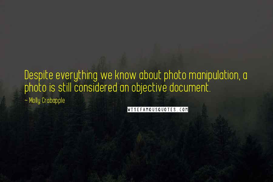 Molly Crabapple Quotes: Despite everything we know about photo manipulation, a photo is still considered an objective document.