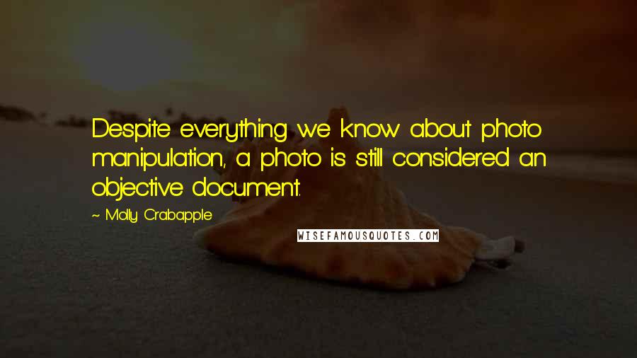 Molly Crabapple Quotes: Despite everything we know about photo manipulation, a photo is still considered an objective document.