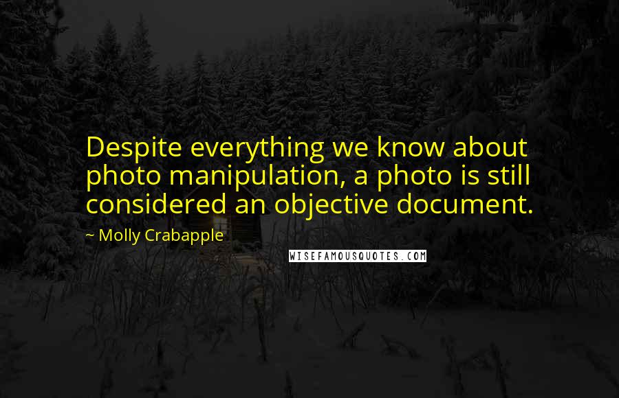 Molly Crabapple Quotes: Despite everything we know about photo manipulation, a photo is still considered an objective document.