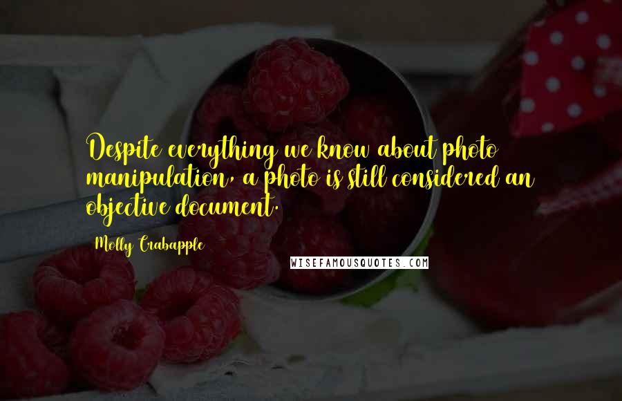 Molly Crabapple Quotes: Despite everything we know about photo manipulation, a photo is still considered an objective document.