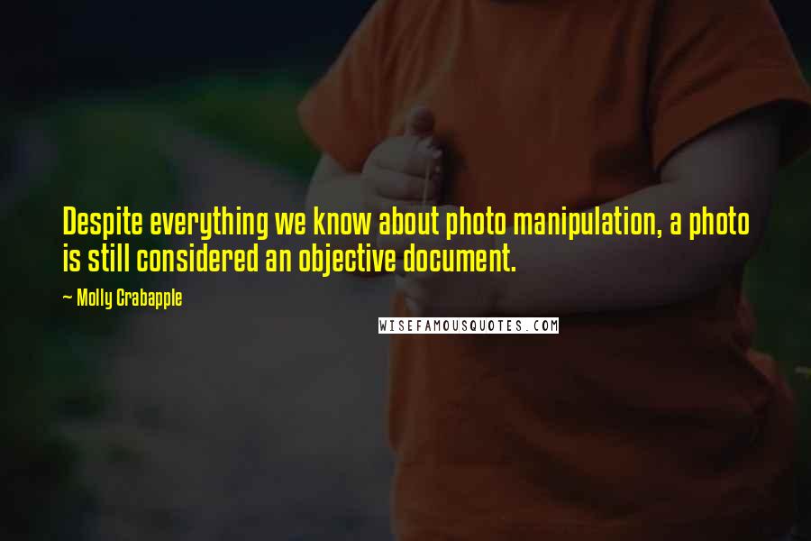 Molly Crabapple Quotes: Despite everything we know about photo manipulation, a photo is still considered an objective document.