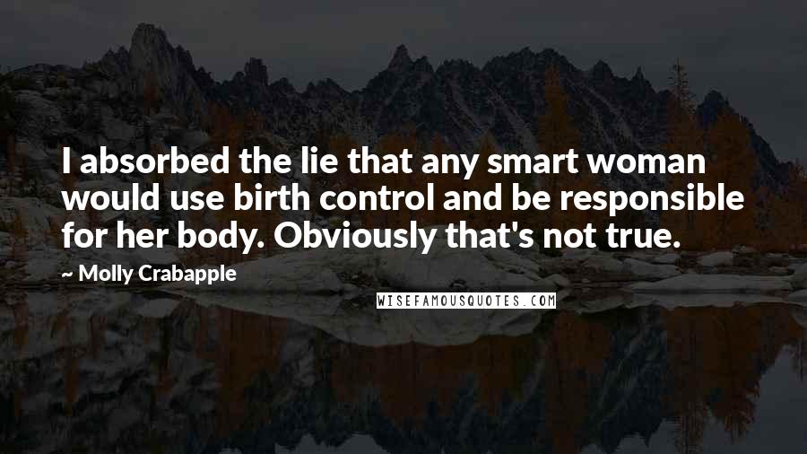 Molly Crabapple Quotes: I absorbed the lie that any smart woman would use birth control and be responsible for her body. Obviously that's not true.