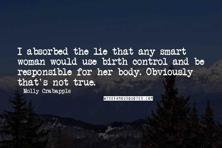 Molly Crabapple Quotes: I absorbed the lie that any smart woman would use birth control and be responsible for her body. Obviously that's not true.