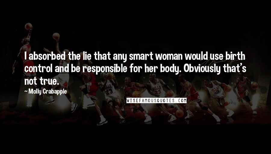 Molly Crabapple Quotes: I absorbed the lie that any smart woman would use birth control and be responsible for her body. Obviously that's not true.