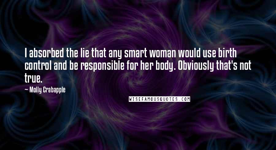 Molly Crabapple Quotes: I absorbed the lie that any smart woman would use birth control and be responsible for her body. Obviously that's not true.