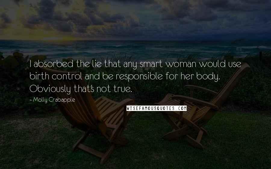 Molly Crabapple Quotes: I absorbed the lie that any smart woman would use birth control and be responsible for her body. Obviously that's not true.