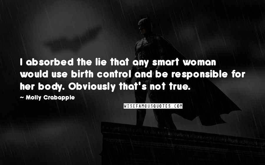 Molly Crabapple Quotes: I absorbed the lie that any smart woman would use birth control and be responsible for her body. Obviously that's not true.
