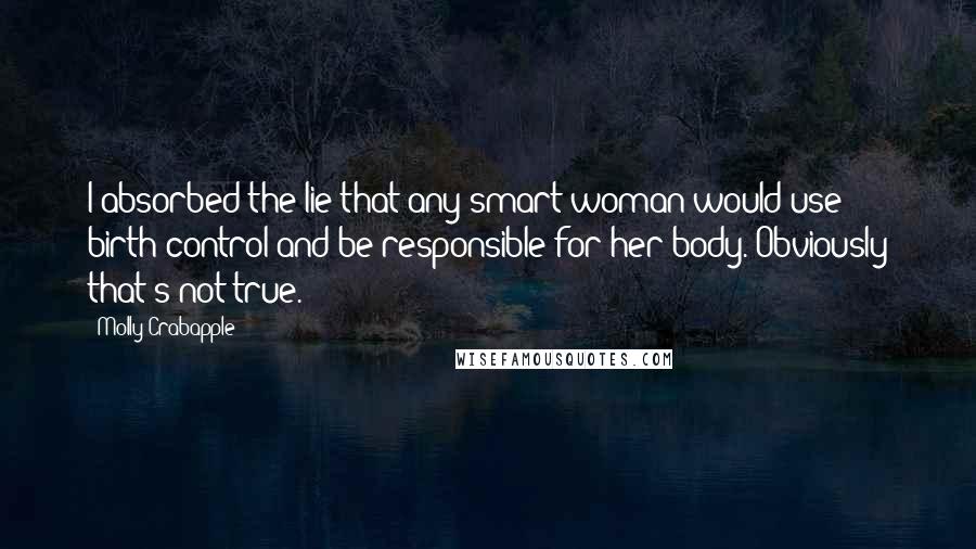 Molly Crabapple Quotes: I absorbed the lie that any smart woman would use birth control and be responsible for her body. Obviously that's not true.