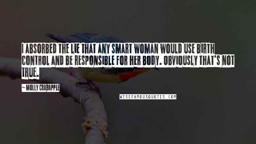 Molly Crabapple Quotes: I absorbed the lie that any smart woman would use birth control and be responsible for her body. Obviously that's not true.