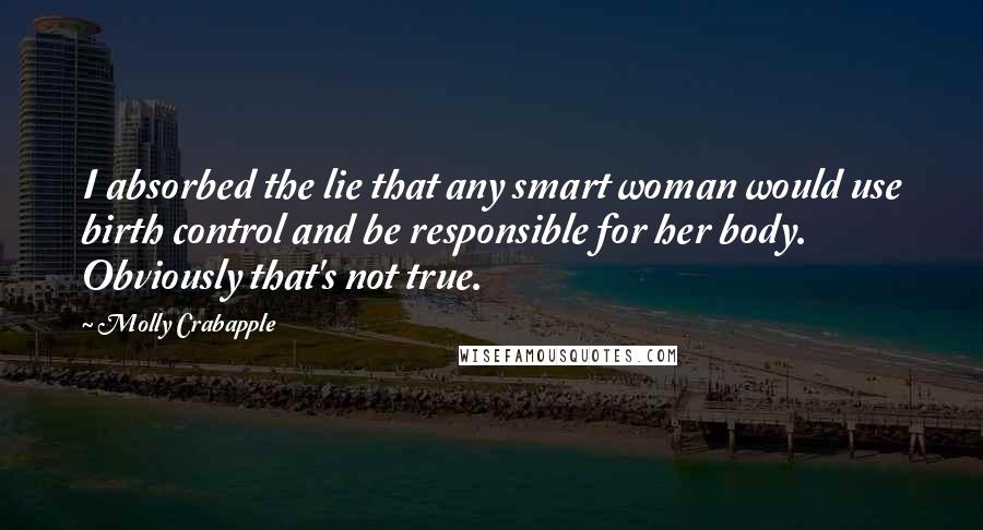 Molly Crabapple Quotes: I absorbed the lie that any smart woman would use birth control and be responsible for her body. Obviously that's not true.