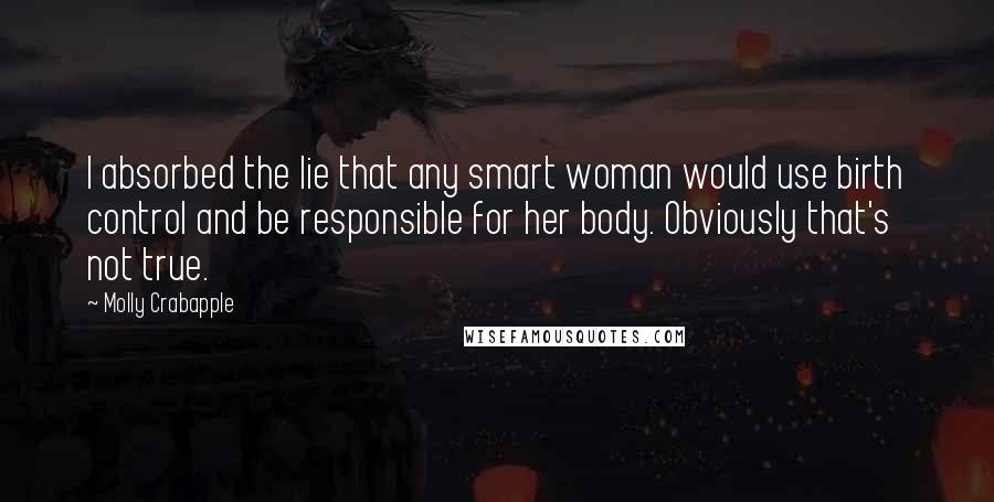 Molly Crabapple Quotes: I absorbed the lie that any smart woman would use birth control and be responsible for her body. Obviously that's not true.