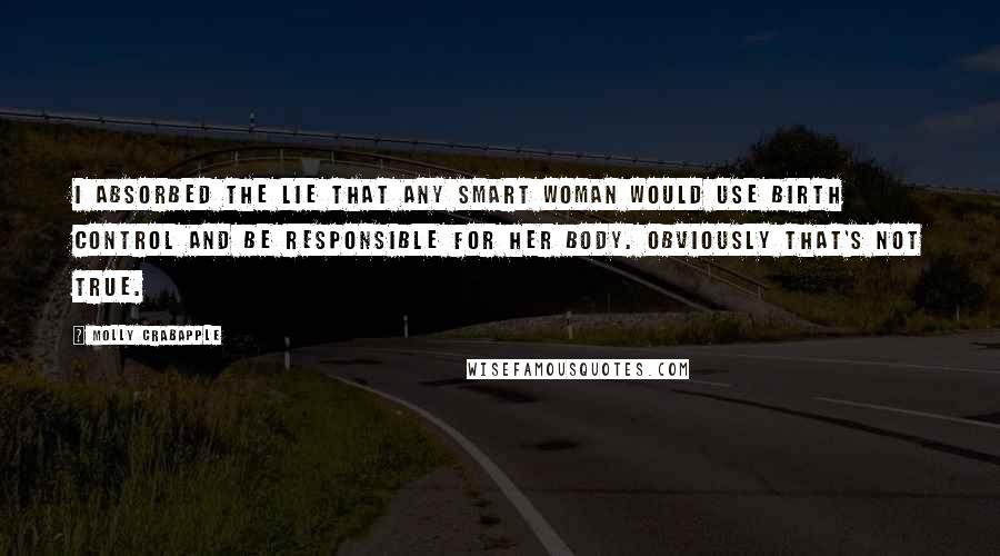 Molly Crabapple Quotes: I absorbed the lie that any smart woman would use birth control and be responsible for her body. Obviously that's not true.