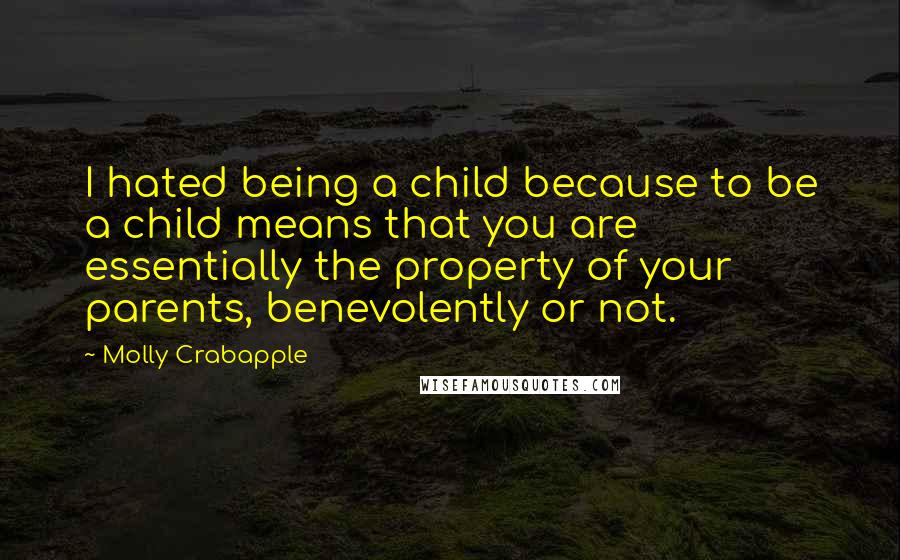 Molly Crabapple Quotes: I hated being a child because to be a child means that you are essentially the property of your parents, benevolently or not.