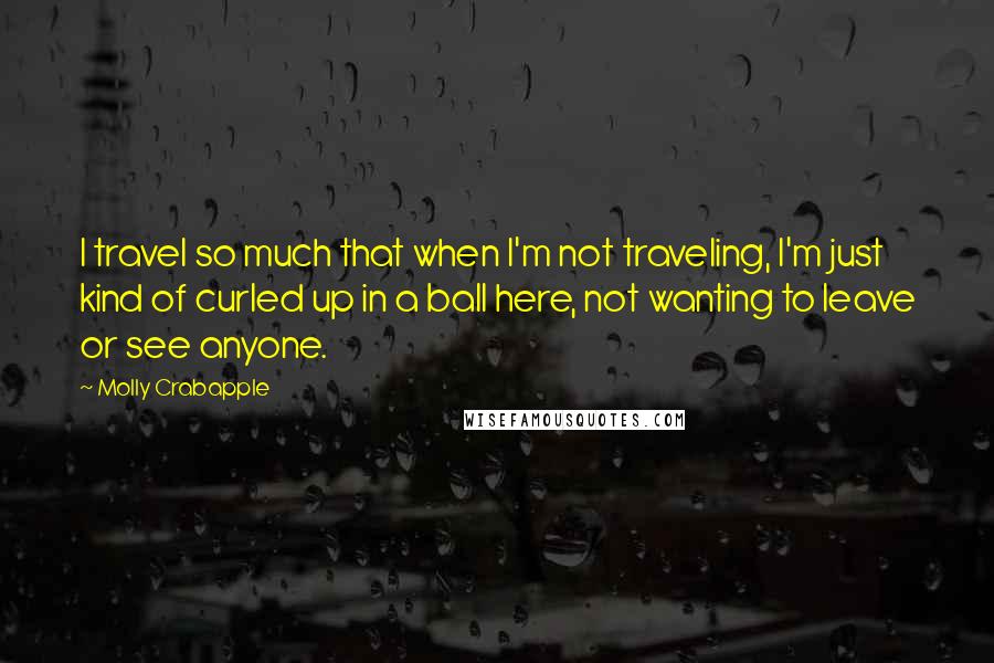 Molly Crabapple Quotes: I travel so much that when I'm not traveling, I'm just kind of curled up in a ball here, not wanting to leave or see anyone.