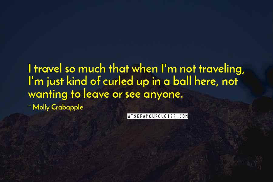 Molly Crabapple Quotes: I travel so much that when I'm not traveling, I'm just kind of curled up in a ball here, not wanting to leave or see anyone.