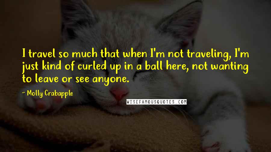 Molly Crabapple Quotes: I travel so much that when I'm not traveling, I'm just kind of curled up in a ball here, not wanting to leave or see anyone.