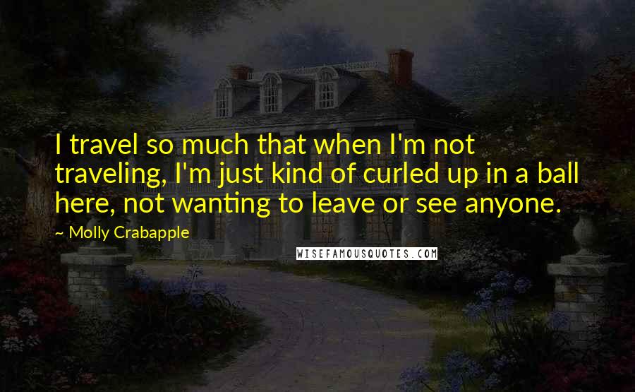 Molly Crabapple Quotes: I travel so much that when I'm not traveling, I'm just kind of curled up in a ball here, not wanting to leave or see anyone.