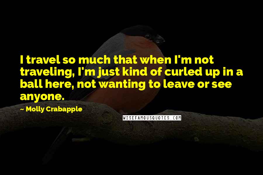 Molly Crabapple Quotes: I travel so much that when I'm not traveling, I'm just kind of curled up in a ball here, not wanting to leave or see anyone.