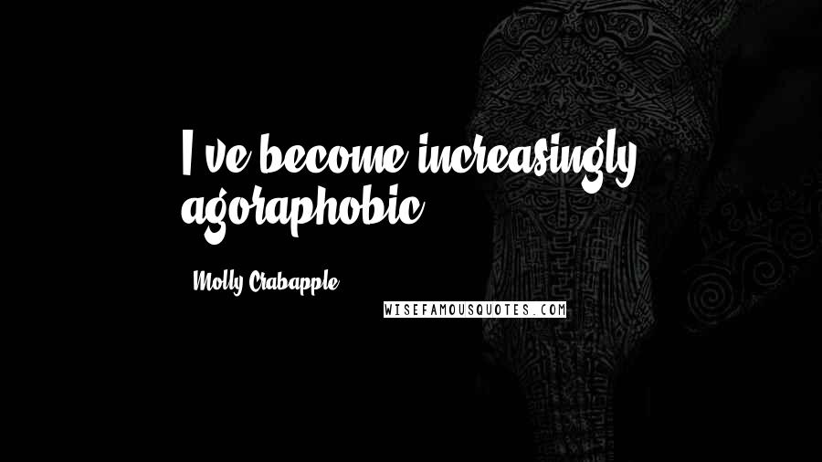 Molly Crabapple Quotes: I've become increasingly agoraphobic.