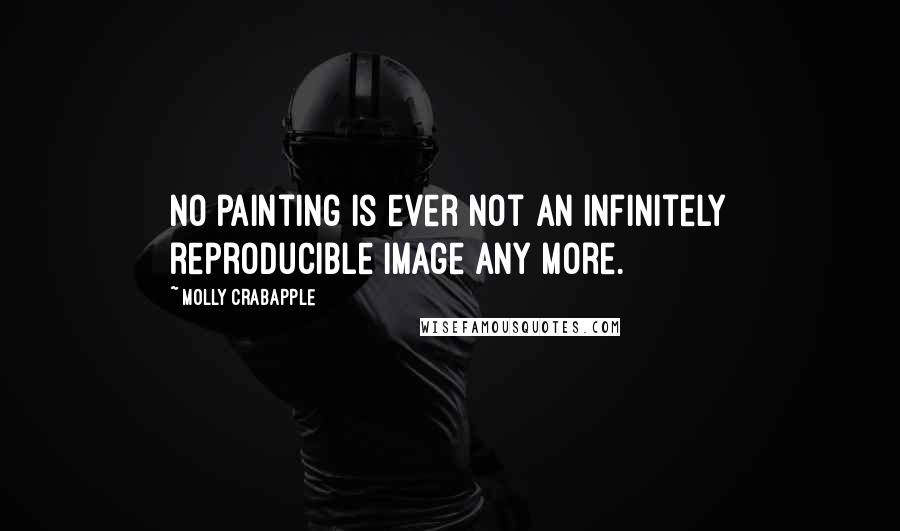 Molly Crabapple Quotes: No painting is ever not an infinitely reproducible image any more.