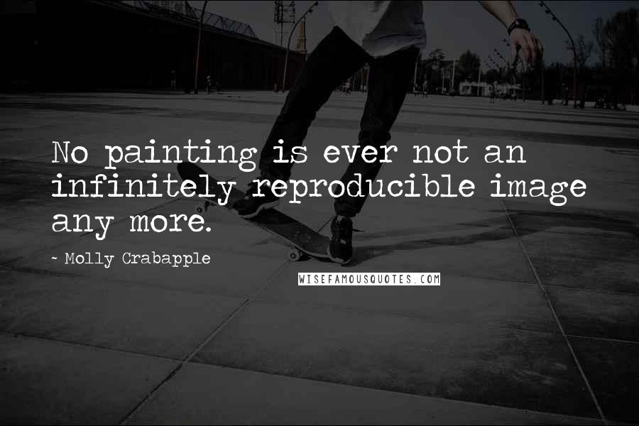 Molly Crabapple Quotes: No painting is ever not an infinitely reproducible image any more.