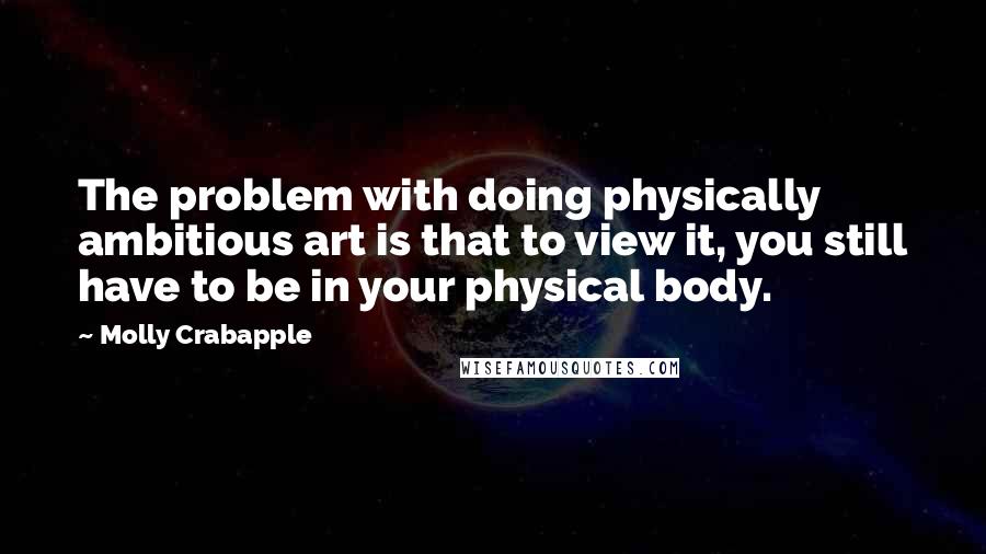 Molly Crabapple Quotes: The problem with doing physically ambitious art is that to view it, you still have to be in your physical body.