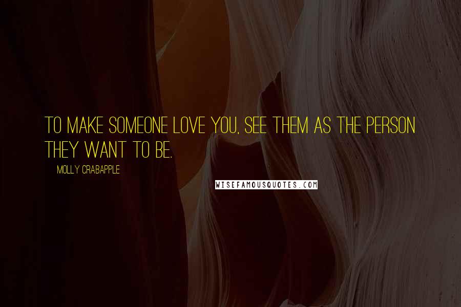 Molly Crabapple Quotes: To make someone love you, see them as the person they want to be.